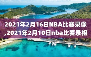 2021年2月16日NBA比赛录像,2021年2月10日nba比赛录相