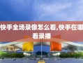 快手全场录像怎么看,快手在哪看录播