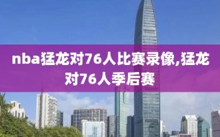 nba猛龙对76人比赛录像,猛龙对76人季后赛