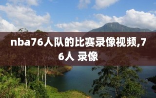 nba76人队的比赛录像视频,76人 录像