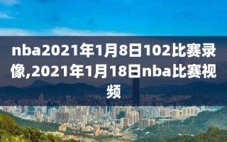 nba2021年1月8日102比赛录像,2021年1月18日nba比赛视频