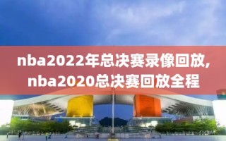 nba2022年总决赛录像回放,nba2020总决赛回放全程