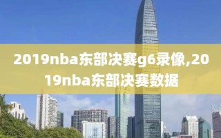 2019nba东部决赛g6录像,2019nba东部决赛数据