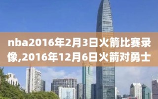 nba2016年2月3日火箭比赛录像,2016年12月6日火箭对勇士