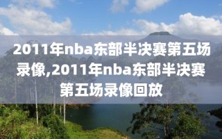 2011年nba东部半决赛第五场录像,2011年nba东部半决赛第五场录像回放