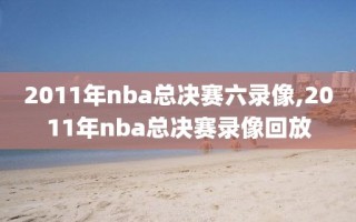 2011年nba总决赛六录像,2011年nba总决赛录像回放