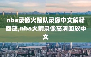 nba录像火箭队录像中文解释回放,nba火箭录像高清回放中文