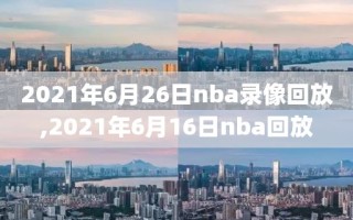 2021年6月26日nba录像回放,2021年6月16日nba回放