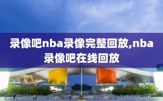 录像吧nba录像完整回放,nba录像吧在线回放