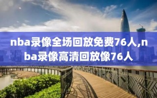 nba录像全场回放免费76人,nba录像高清回放像76人