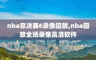 nba总决赛6录像回放,nba回放全场录像高清软件