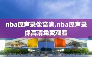 nba原声录像高清,nba原声录像高清免费观看