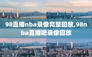 98直播nba录像完整回放,98nba直播吧录像回放