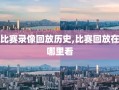 比赛录像回放历史,比赛回放在哪里看