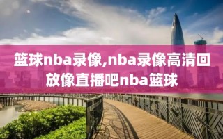 篮球nba录像,nba录像高清回放像直播吧nba篮球