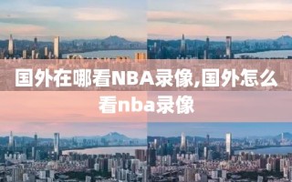 国外在哪看NBA录像,国外怎么看nba录像