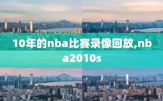 10年的nba比赛录像回放,nba2010s