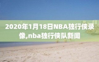 2020年1月18日NBA独行侠录像,nba独行侠队新闻