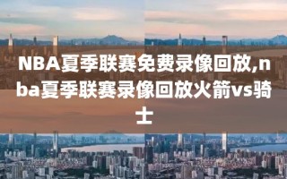 NBA夏季联赛免费录像回放,nba夏季联赛录像回放火箭vs骑士
