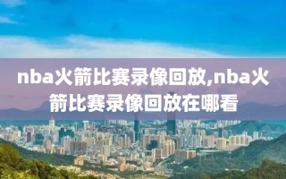 nba火箭比赛录像回放,nba火箭比赛录像回放在哪看