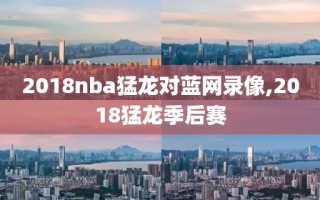 2018nba猛龙对蓝网录像,2018猛龙季后赛