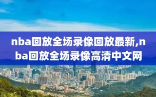 nba回放全场录像回放最新,nba回放全场录像高清中文网