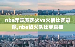 nba常规赛热火vs火箭比赛录像,nba热火队比赛直播