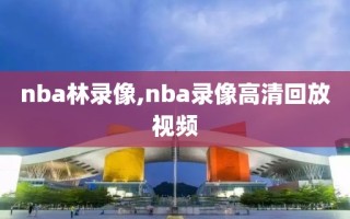 nba林录像,nba录像高清回放视频