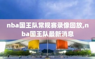 nba国王队常规赛录像回放,nba国王队最新消息