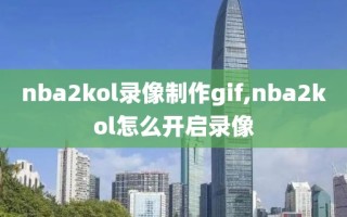 nba2kol录像制作gif,nba2kol怎么开启录像