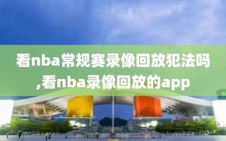 看nba常规赛录像回放犯法吗,看nba录像回放的app