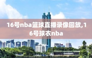 16号nba篮球直播录像回放,16号球衣nba