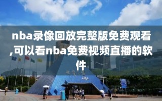 nba录像回放完整版免费观看,可以看nba免费视频直播的软件