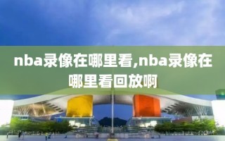 nba录像在哪里看,nba录像在哪里看回放啊