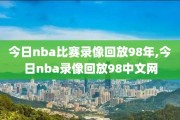 今日nba比赛录像回放98年,今日nba录像回放98中文网