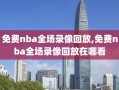 免费nba全场录像回放,免费nba全场录像回放在哪看