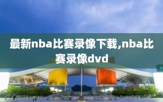 最新nba比赛录像下载,nba比赛录像dvd