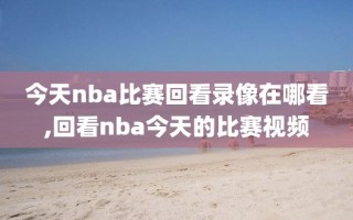 今天nba比赛回看录像在哪看,回看nba今天的比赛视频