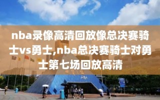 nba录像高清回放像总决赛骑士vs勇士,nba总决赛骑士对勇士第七场回放高清