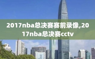2017nba总决赛赛前录像,2017nba总决赛cctv