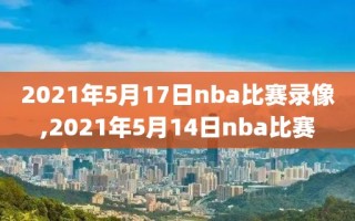 2021年5月17日nba比赛录像,2021年5月14日nba比赛