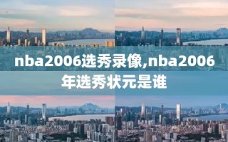 nba2006选秀录像,nba2006年选秀状元是谁