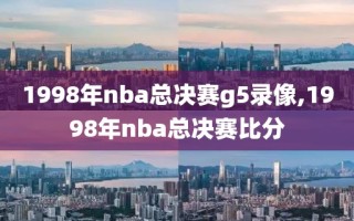 1998年nba总决赛g5录像,1998年nba总决赛比分