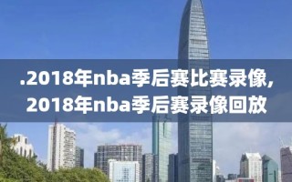 .2018年nba季后赛比赛录像,2018年nba季后赛录像回放