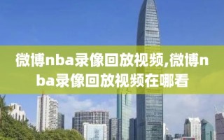 微博nba录像回放视频,微博nba录像回放视频在哪看