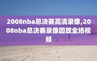2008nba总决赛高清录像,2008nba总决赛录像回放全场视频