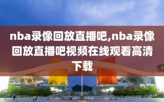 nba录像回放直播吧,nba录像回放直播吧视频在线观看高清下载