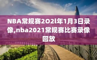 NBA常规赛2O2l年1月3日录像,nba2021常规赛比赛录像回放