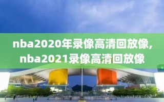 nba2020年录像高清回放像,nba2021录像高清回放像