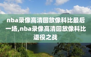 nba录像高清回放像科比最后一场,nba录像高清回放像科比退役之战